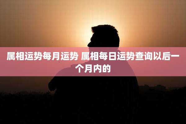 属相运势每月运势 属相每日运势查询以后一个月内的