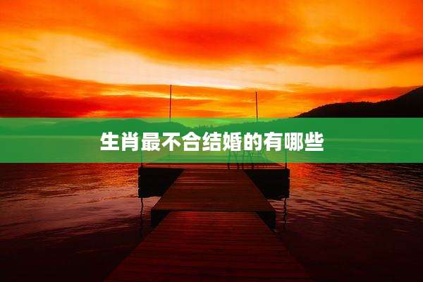 生肖最不合结婚的有哪些