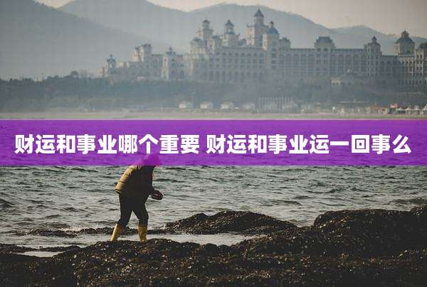 财运和事业哪个重要 财运和事业运一回事么