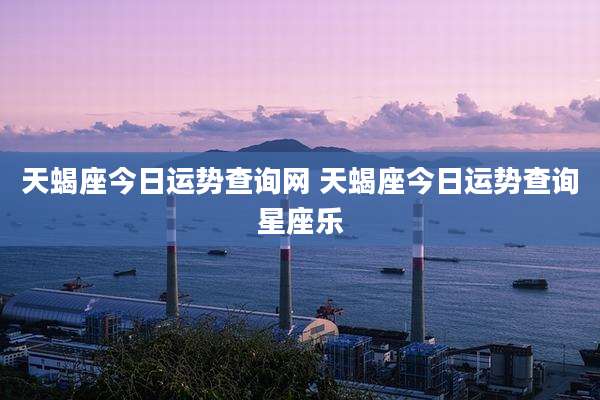 天蝎座今日运势查询网 天蝎座今日运势查询星座乐