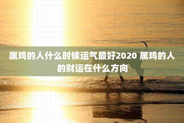 属鸡的人什么时候运气最好2020 属鸡的人的财运在什么方向