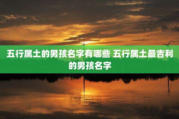 五行属土的男孩名字有哪些 五行属土最吉利的男孩名字