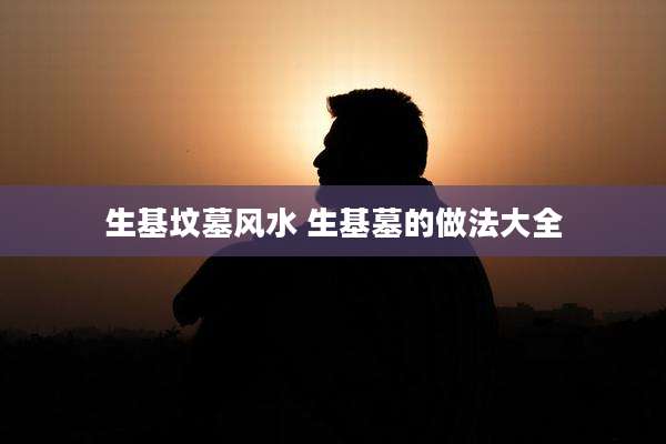 生基坟墓风水 生基墓的做法大全