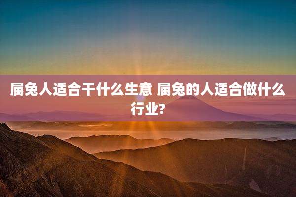 属兔人适合干什么生意 属兔的人适合做什么行业?