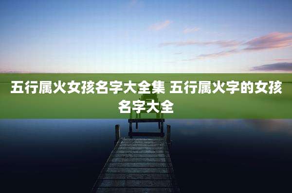 五行属火女孩名字大全集 五行属火字的女孩名字大全
