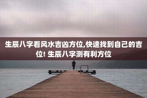 生辰八字看风水吉凶方位,快速找到自己的吉位! 生辰八字测有利方位