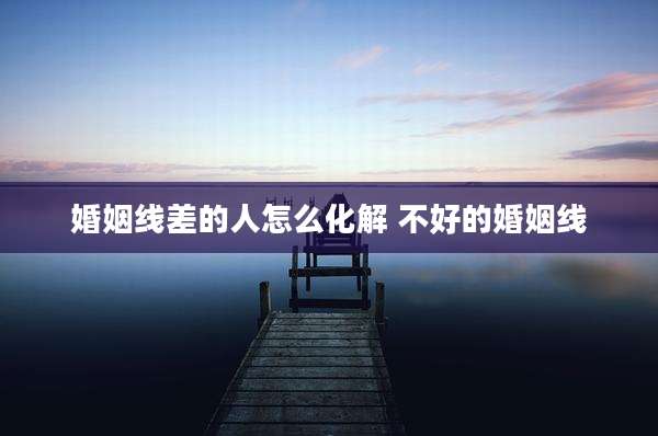 婚姻线差的人怎么化解 不好的婚姻线