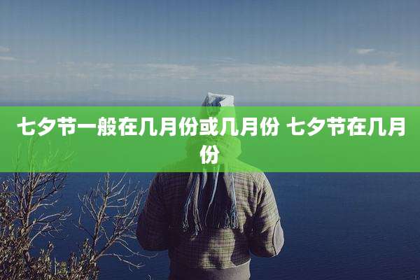 七夕节一般在几月份或几月份 七夕节在几月份