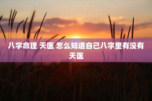 八字命理 天医 怎么知道自己八字里有没有天医
