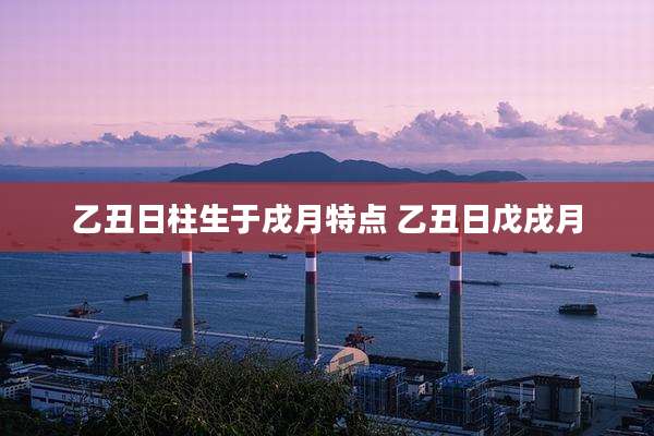 乙丑日柱生于戌月特点 乙丑日戊戌月