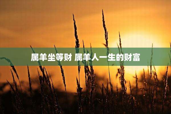 属羊坐等财 属羊人一生的财富