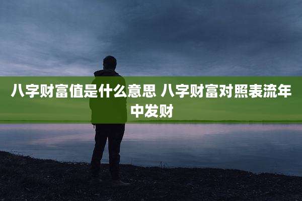 八字财富值是什么意思 八字财富对照表流年中发财