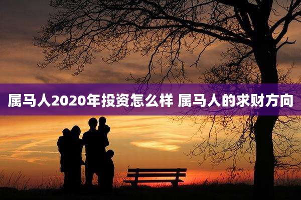 属马人2020年投资怎么样 属马人的求财方向