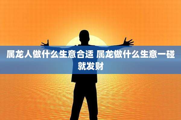 属龙人做什么生意合适 属龙做什么生意一碰就发财