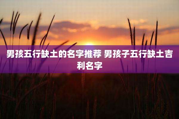 男孩五行缺土的名字推荐 男孩子五行缺土吉利名字