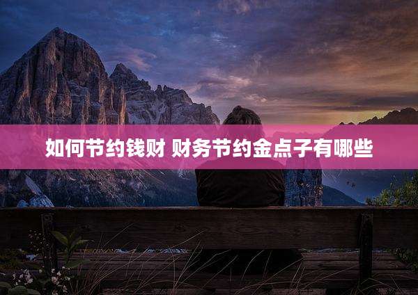 如何节约钱财 财务节约金点子有哪些