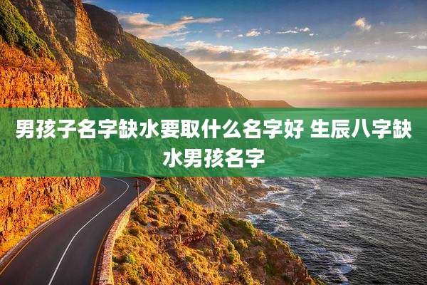 男孩子名字缺水要取什么名字好 生辰八字缺水男孩名字