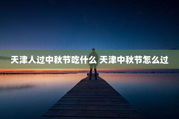 天津人过中秋节吃什么 天津中秋节怎么过