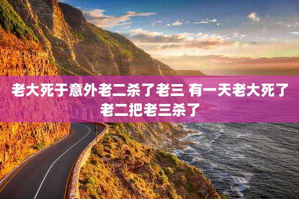 老大死于意外老二杀了老三 有一天老大死了老二把老三杀了