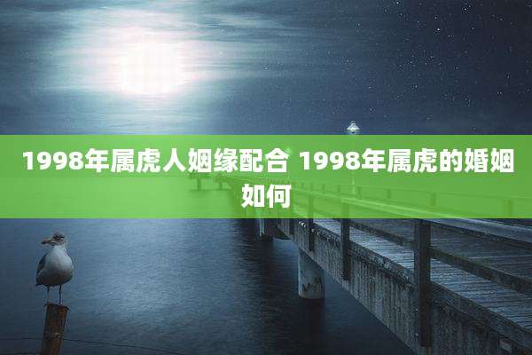 1998年属虎人姻缘配合 1998年属虎的婚姻如何
