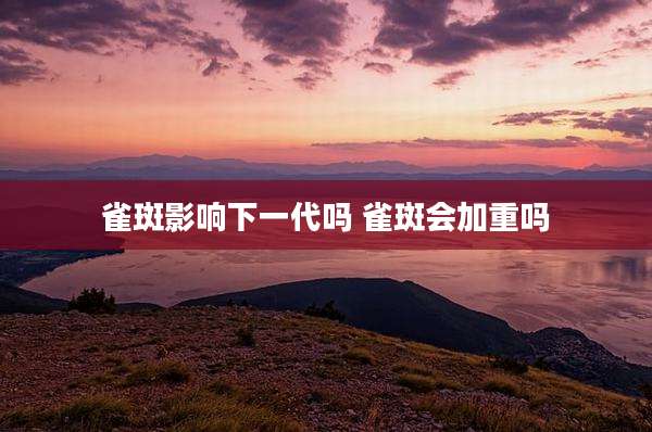 雀斑影响下一代吗 雀斑会加重吗