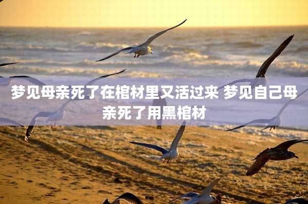 梦见母亲死了在棺材里又活过来 梦见自己母亲死了用黑棺材