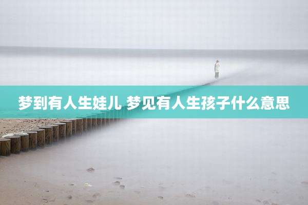 梦到有人生娃儿 梦见有人生孩子什么意思