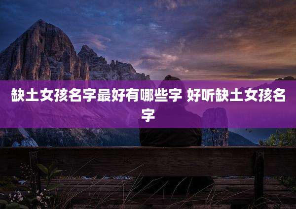 缺土女孩名字最好有哪些字 好听缺土女孩名字