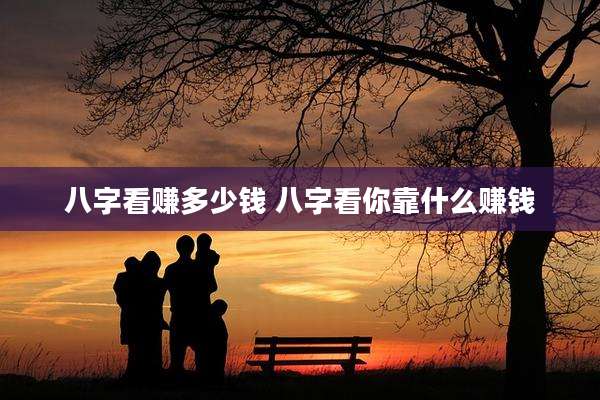 八字看赚多少钱 八字看你靠什么赚钱