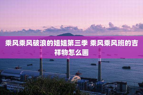 乘风乘风破浪的姐姐第三季 乘风乘风班的吉祥物怎么画