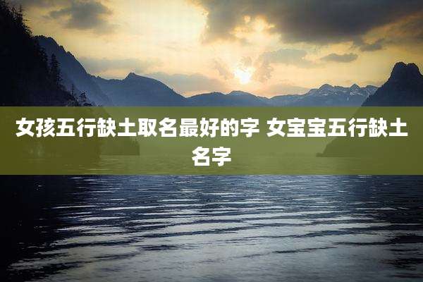 女孩五行缺土取名最好的字 女宝宝五行缺土名字