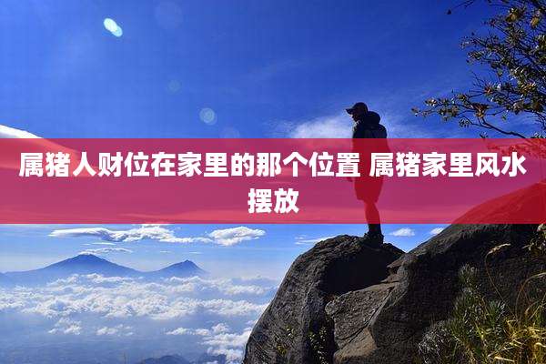 属猪人财位在家里的那个位置 属猪家里风水摆放