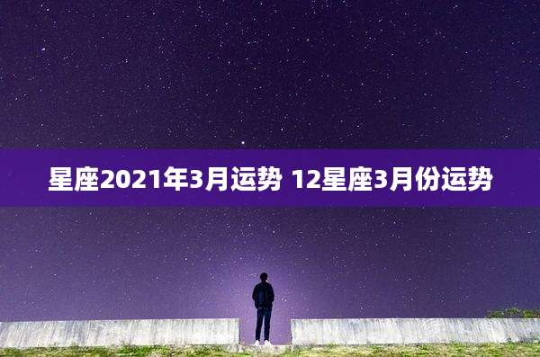 星座2021年3月运势 12星座3月份运势