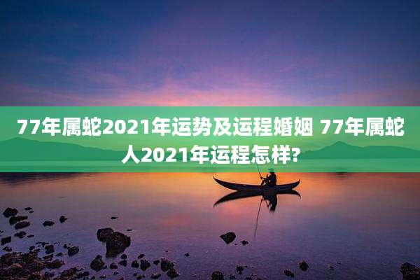 77年属蛇2021年运势及运程婚姻 77年属蛇人2021年运程怎样?