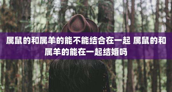 属鼠的和属羊的能不能结合在一起 属鼠的和属羊的能在一起结婚吗