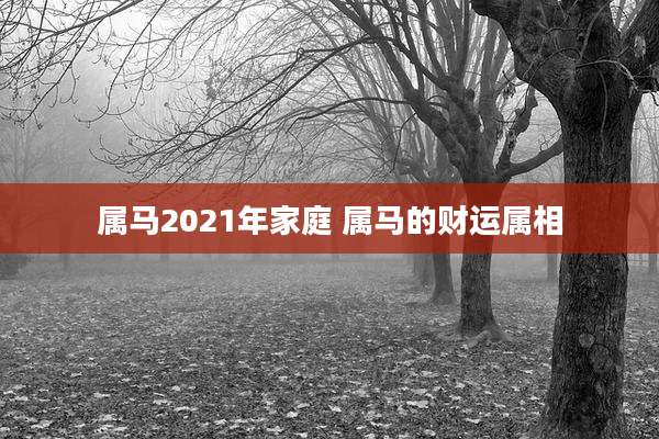 属马2021年家庭 属马的财运属相