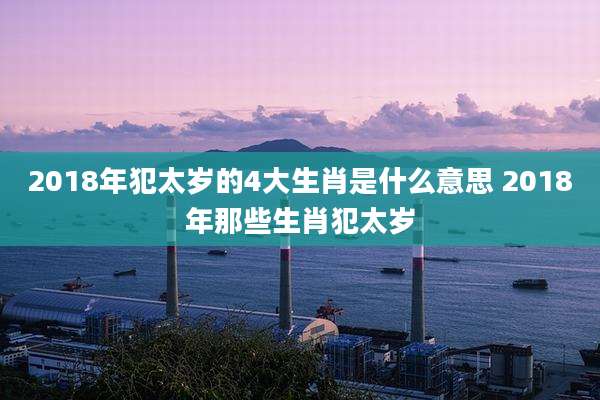 2018年犯太岁的4大生肖是什么意思 2018年那些生肖犯太岁