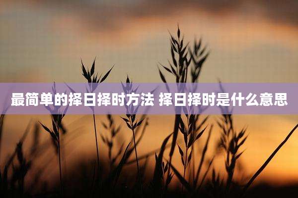 最简单的择日择时方法 择日择时是什么意思