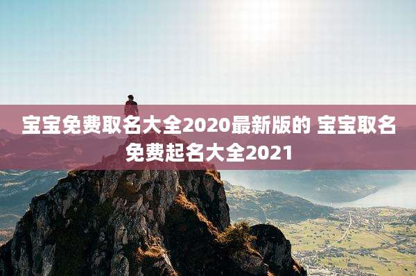 宝宝免费取名大全2020最新版的 宝宝取名免费起名大全2021