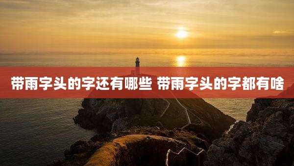 带雨字头的字还有哪些 带雨字头的字都有啥