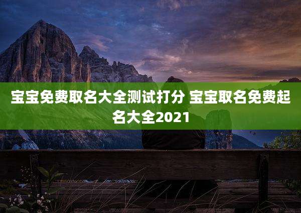 宝宝免费取名大全测试打分 宝宝取名免费起名大全2021