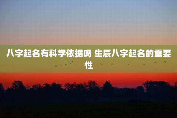 八字起名有科学依据吗 生辰八字起名的重要性
