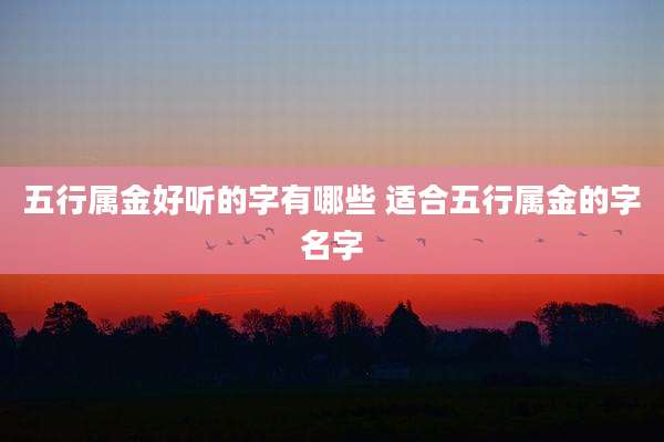五行属金好听的字有哪些 适合五行属金的字名字