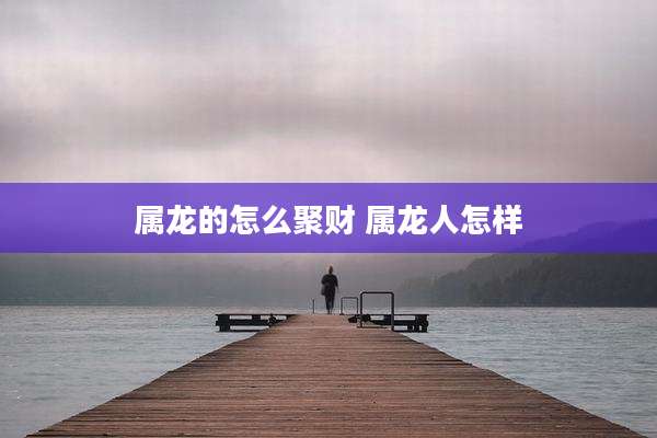 属龙的怎么聚财 属龙人怎样