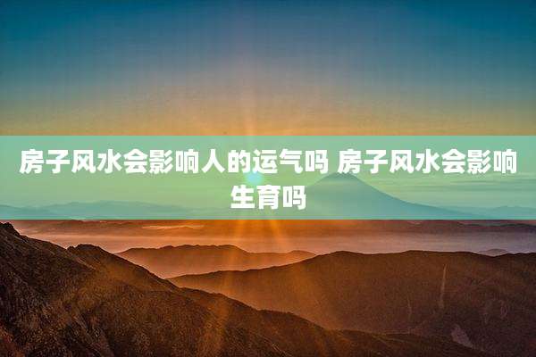 房子风水会影响人的运气吗 房子风水会影响生育吗