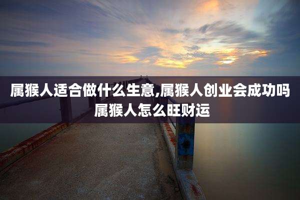 属猴人适合做什么生意,属猴人创业会成功吗 属猴人怎么旺财运