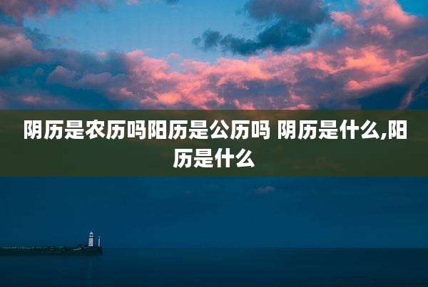 阴历是农历吗阳历是公历吗 阴历是什么,阳历是什么