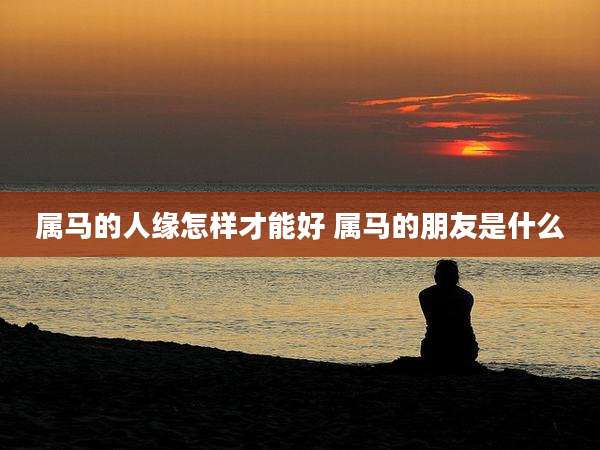 属马的人缘怎样才能好 属马的朋友是什么