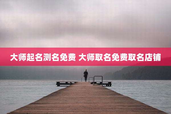 大师起名测名免费 大师取名免费取名店铺