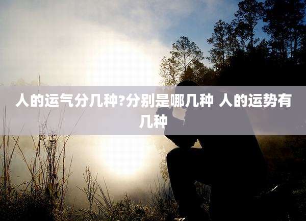 人的运气分几种?分别是哪几种 人的运势有几种